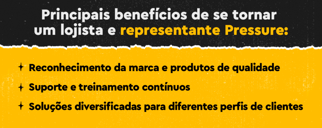 Principais benefícios de se tornar um lojista e representante Pressure: - Reconhecimento de marca e produtos de qualidade - Suporte e treinamento contínuos - Soluções diversificadas para diferentes perfis de clientes